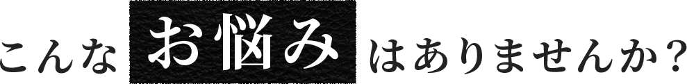 こんなお悩みはありませんか?